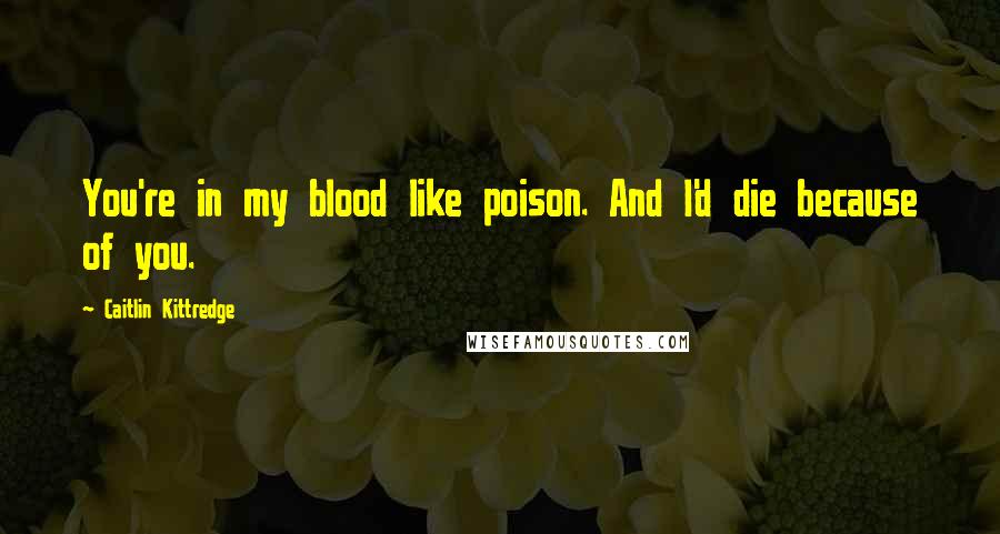 Caitlin Kittredge Quotes: You're in my blood like poison. And I'd die because of you.