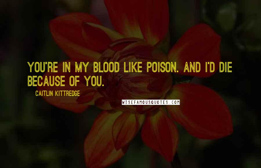 Caitlin Kittredge Quotes: You're in my blood like poison. And I'd die because of you.