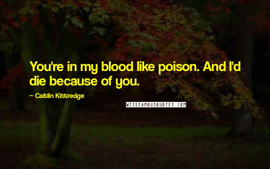 Caitlin Kittredge Quotes: You're in my blood like poison. And I'd die because of you.