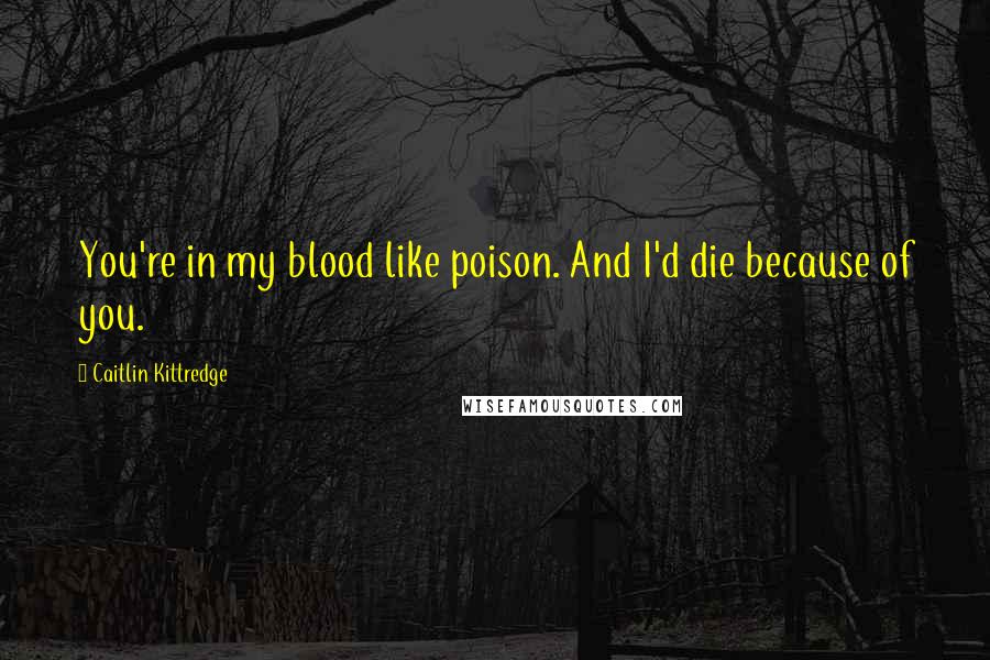 Caitlin Kittredge Quotes: You're in my blood like poison. And I'd die because of you.