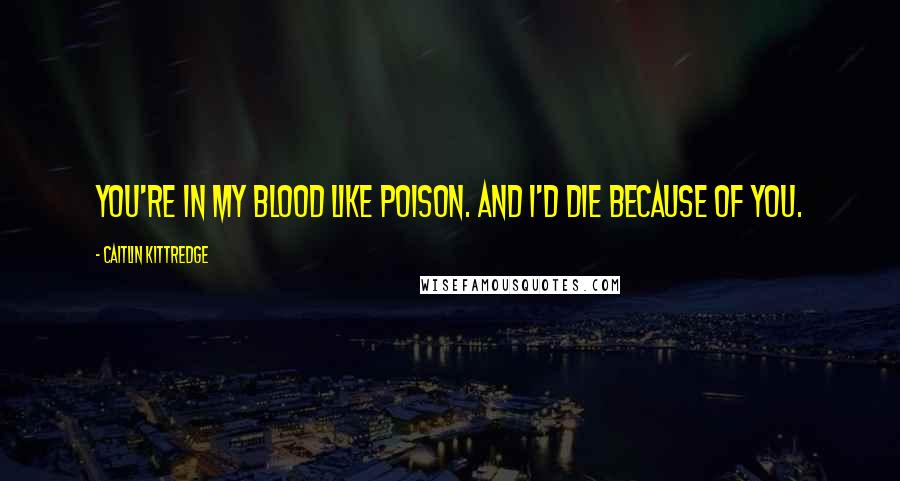 Caitlin Kittredge Quotes: You're in my blood like poison. And I'd die because of you.