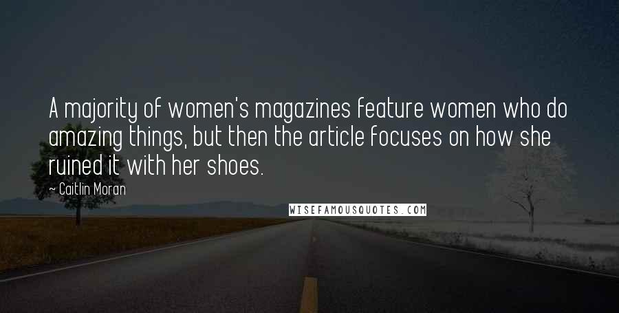 Caitlin Moran Quotes: A majority of women's magazines feature women who do amazing things, but then the article focuses on how she ruined it with her shoes.