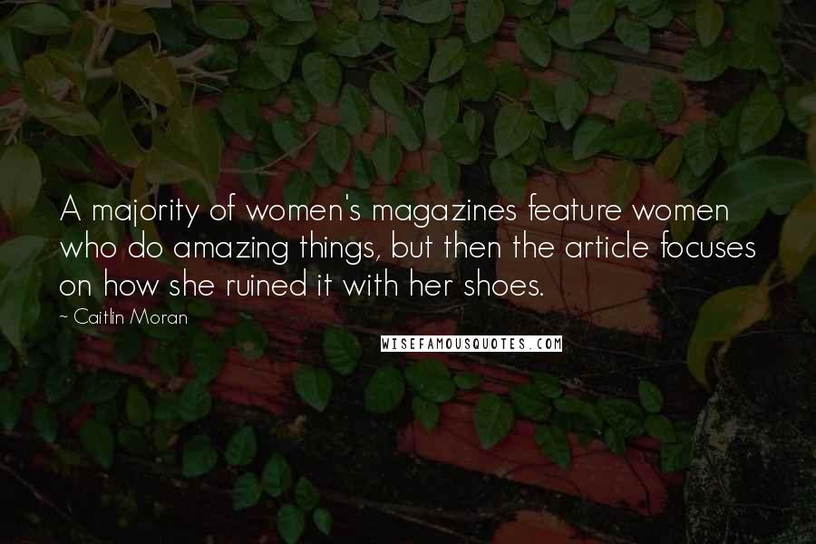 Caitlin Moran Quotes: A majority of women's magazines feature women who do amazing things, but then the article focuses on how she ruined it with her shoes.