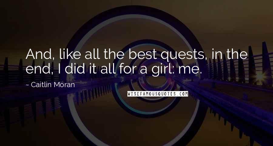 Caitlin Moran Quotes: And, like all the best quests, in the end, I did it all for a girl: me.