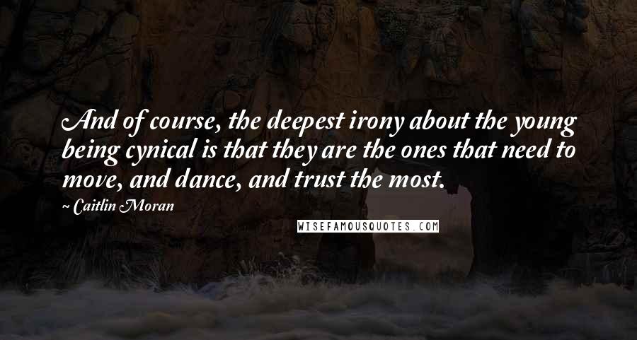 Caitlin Moran Quotes: And of course, the deepest irony about the young being cynical is that they are the ones that need to move, and dance, and trust the most.