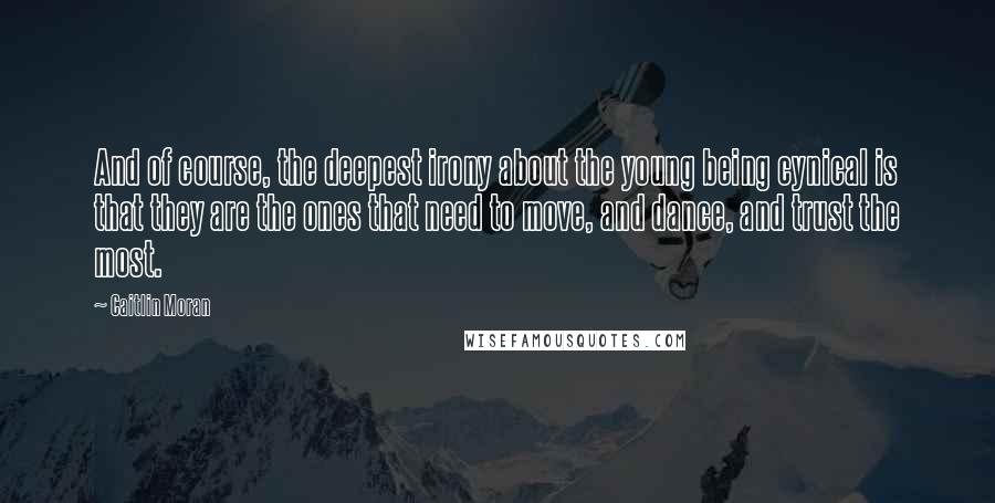 Caitlin Moran Quotes: And of course, the deepest irony about the young being cynical is that they are the ones that need to move, and dance, and trust the most.