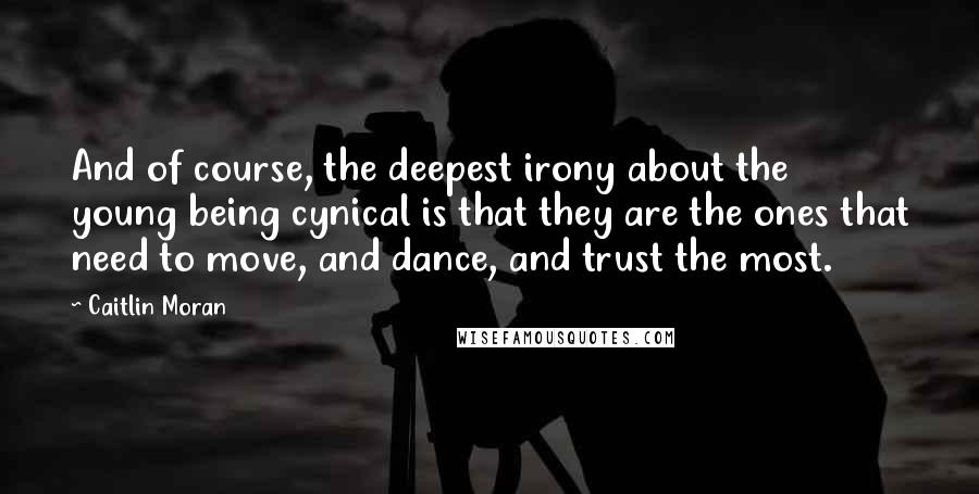 Caitlin Moran Quotes: And of course, the deepest irony about the young being cynical is that they are the ones that need to move, and dance, and trust the most.