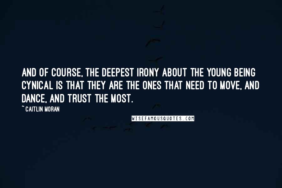 Caitlin Moran Quotes: And of course, the deepest irony about the young being cynical is that they are the ones that need to move, and dance, and trust the most.