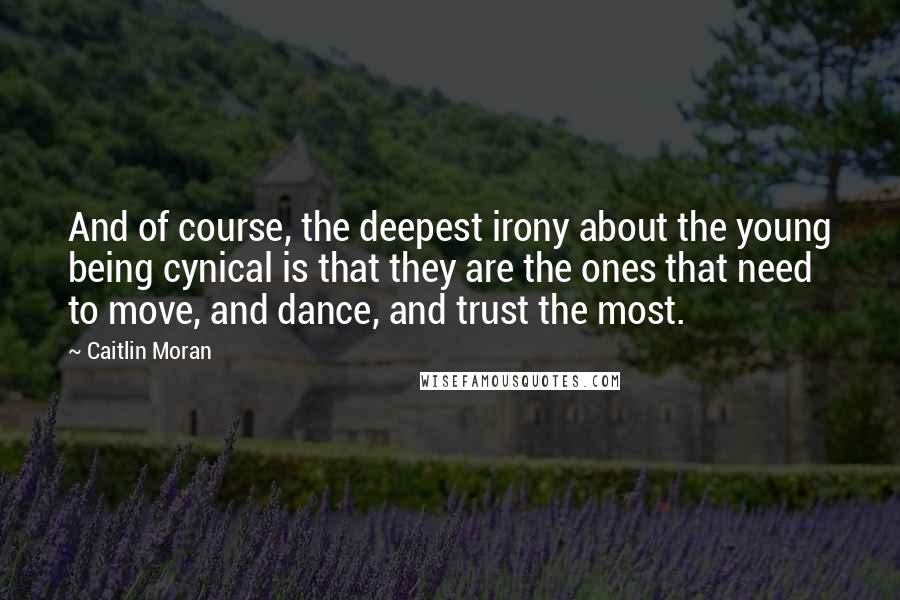 Caitlin Moran Quotes: And of course, the deepest irony about the young being cynical is that they are the ones that need to move, and dance, and trust the most.