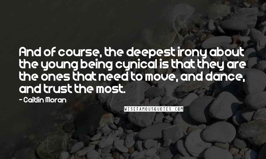 Caitlin Moran Quotes: And of course, the deepest irony about the young being cynical is that they are the ones that need to move, and dance, and trust the most.