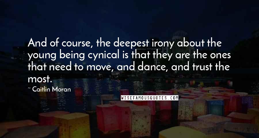 Caitlin Moran Quotes: And of course, the deepest irony about the young being cynical is that they are the ones that need to move, and dance, and trust the most.