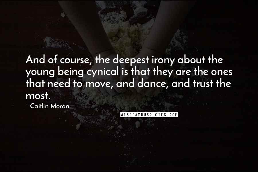Caitlin Moran Quotes: And of course, the deepest irony about the young being cynical is that they are the ones that need to move, and dance, and trust the most.