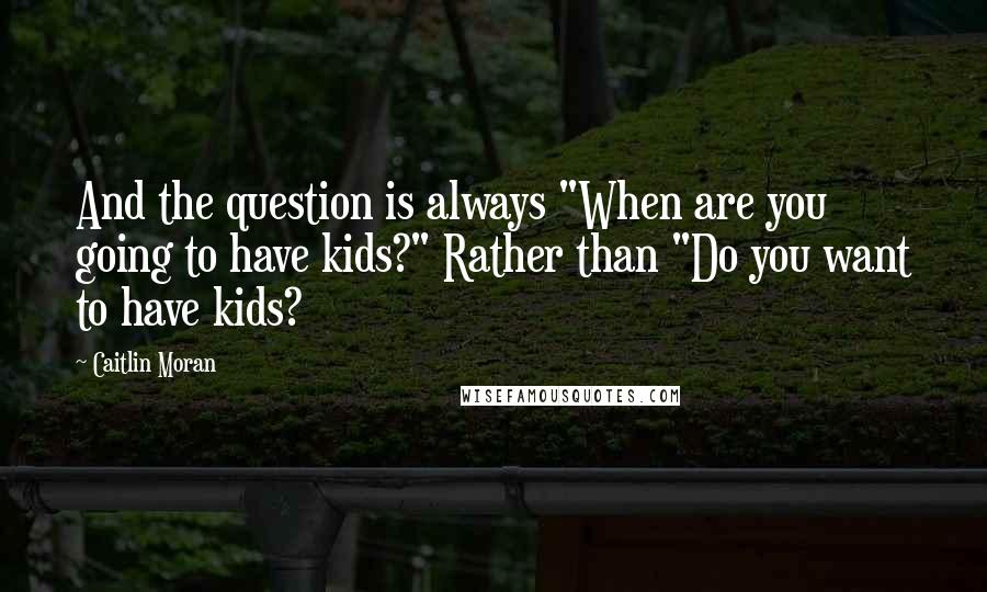 Caitlin Moran Quotes: And the question is always "When are you going to have kids?" Rather than "Do you want to have kids?