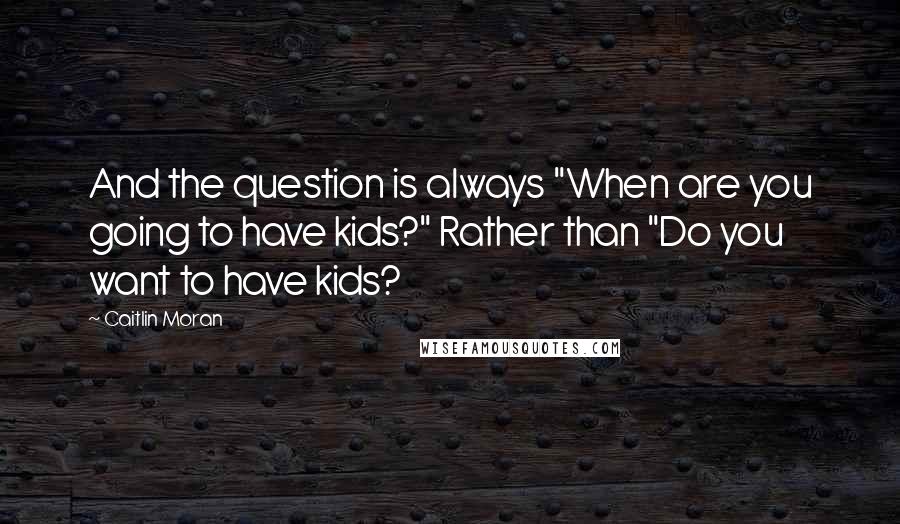 Caitlin Moran Quotes: And the question is always "When are you going to have kids?" Rather than "Do you want to have kids?