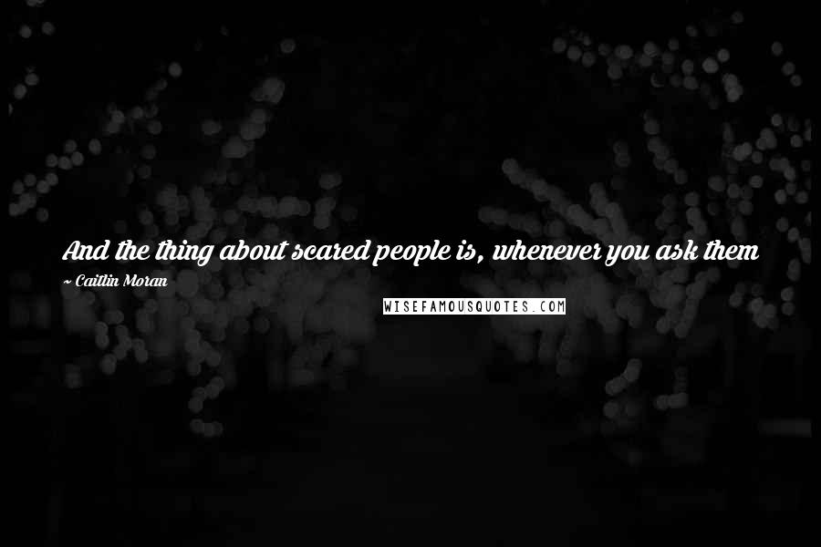 Caitlin Moran Quotes: And the thing about scared people is, whenever you ask them for advice, on whatever subject, they only ever have one thing to say to you: Run.