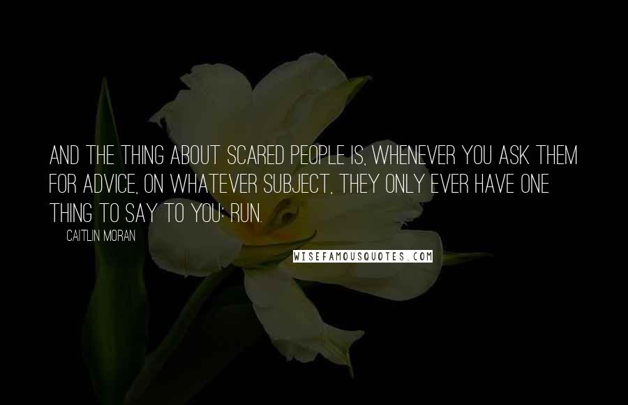 Caitlin Moran Quotes: And the thing about scared people is, whenever you ask them for advice, on whatever subject, they only ever have one thing to say to you: Run.