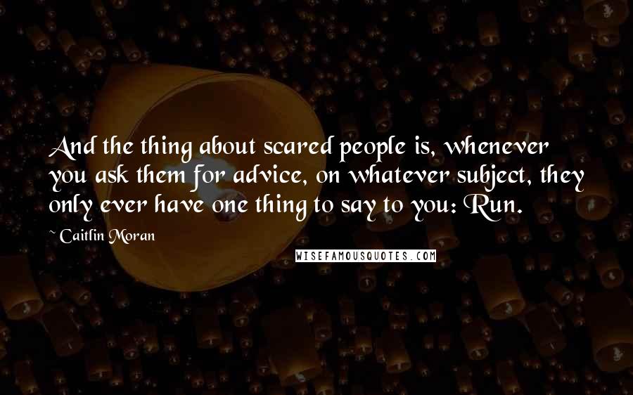 Caitlin Moran Quotes: And the thing about scared people is, whenever you ask them for advice, on whatever subject, they only ever have one thing to say to you: Run.