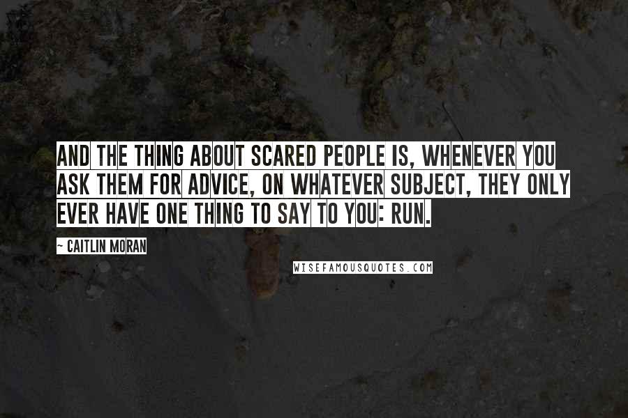 Caitlin Moran Quotes: And the thing about scared people is, whenever you ask them for advice, on whatever subject, they only ever have one thing to say to you: Run.