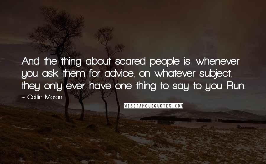 Caitlin Moran Quotes: And the thing about scared people is, whenever you ask them for advice, on whatever subject, they only ever have one thing to say to you: Run.