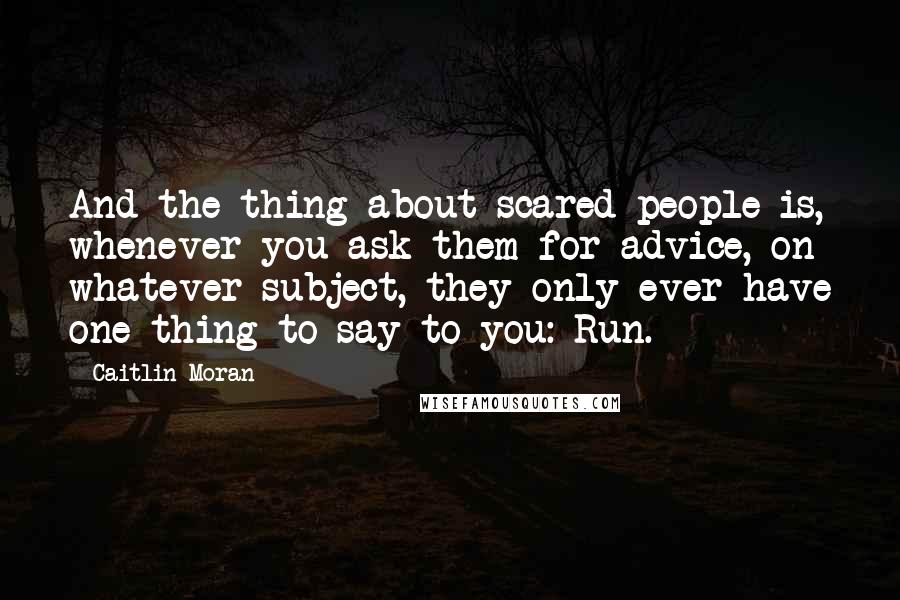 Caitlin Moran Quotes: And the thing about scared people is, whenever you ask them for advice, on whatever subject, they only ever have one thing to say to you: Run.