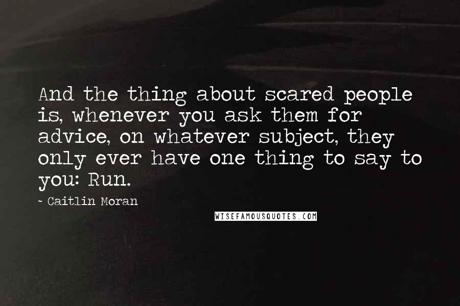 Caitlin Moran Quotes: And the thing about scared people is, whenever you ask them for advice, on whatever subject, they only ever have one thing to say to you: Run.