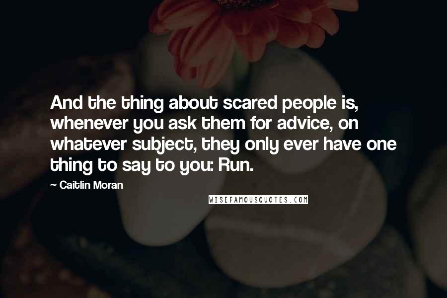 Caitlin Moran Quotes: And the thing about scared people is, whenever you ask them for advice, on whatever subject, they only ever have one thing to say to you: Run.