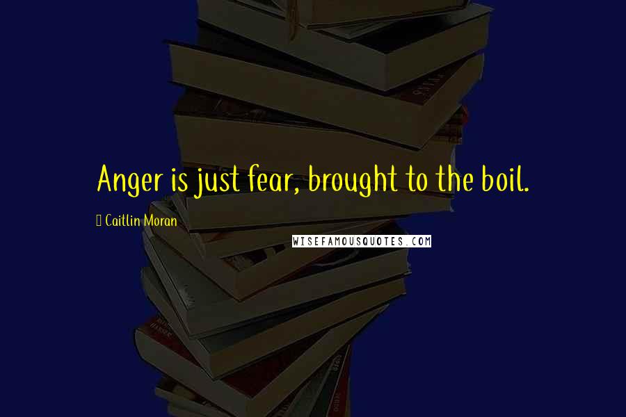 Caitlin Moran Quotes: Anger is just fear, brought to the boil.