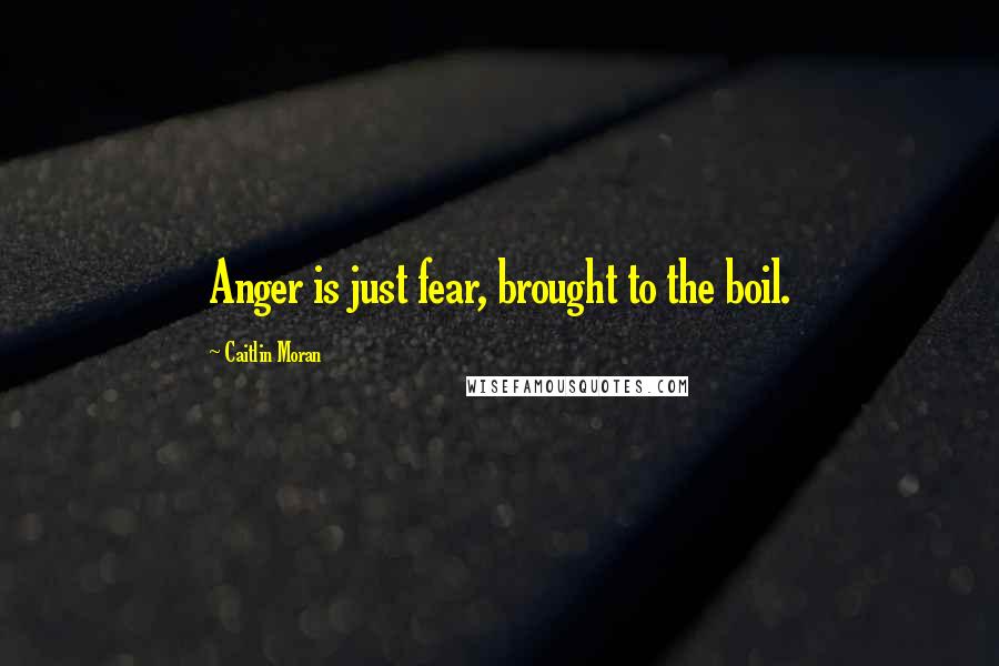 Caitlin Moran Quotes: Anger is just fear, brought to the boil.