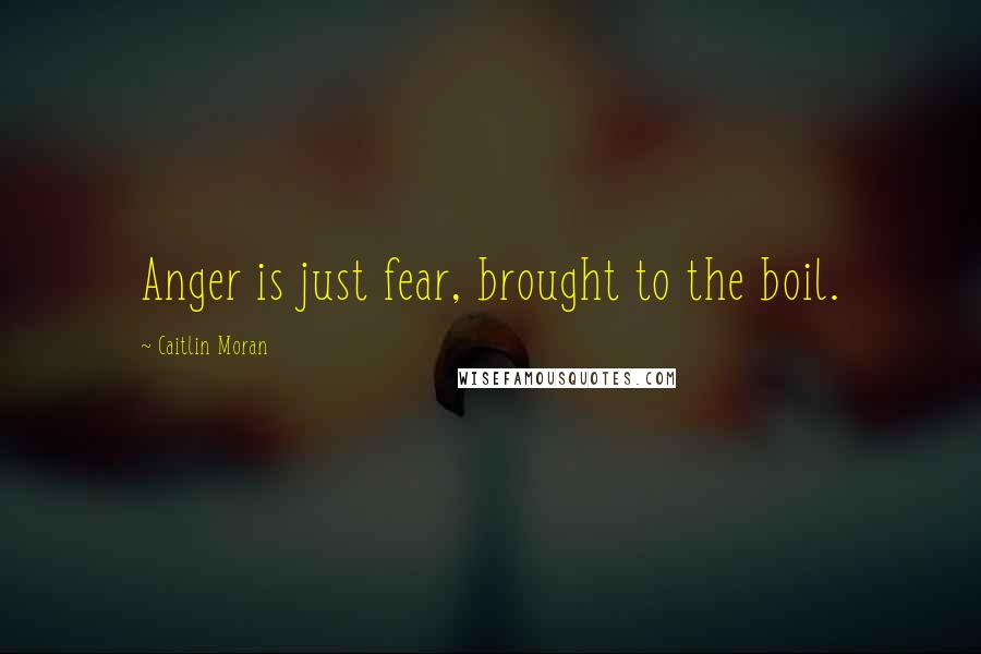 Caitlin Moran Quotes: Anger is just fear, brought to the boil.