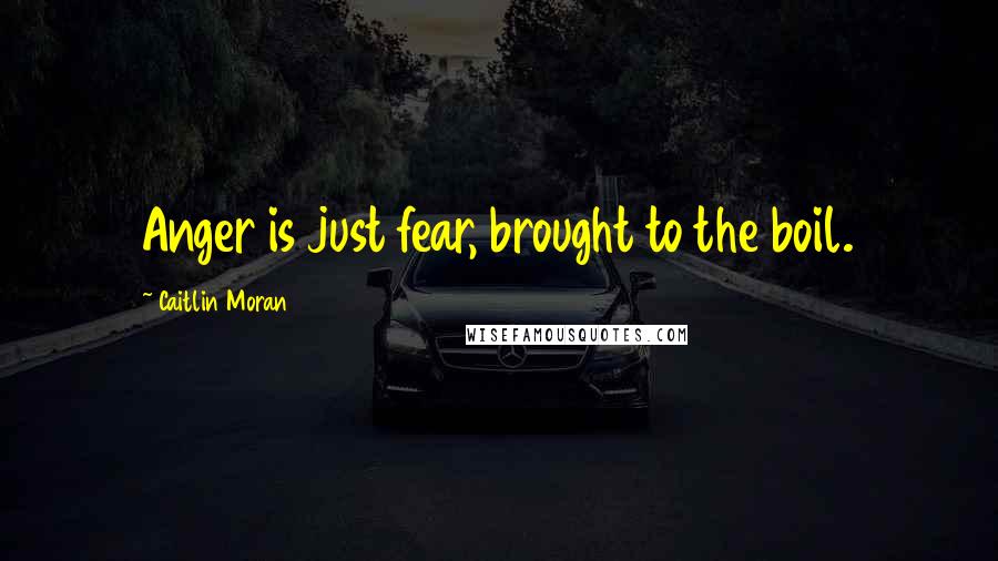Caitlin Moran Quotes: Anger is just fear, brought to the boil.