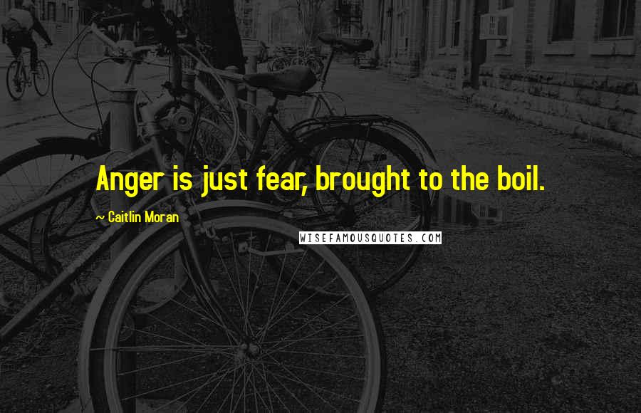 Caitlin Moran Quotes: Anger is just fear, brought to the boil.