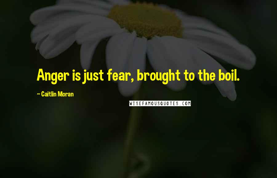 Caitlin Moran Quotes: Anger is just fear, brought to the boil.