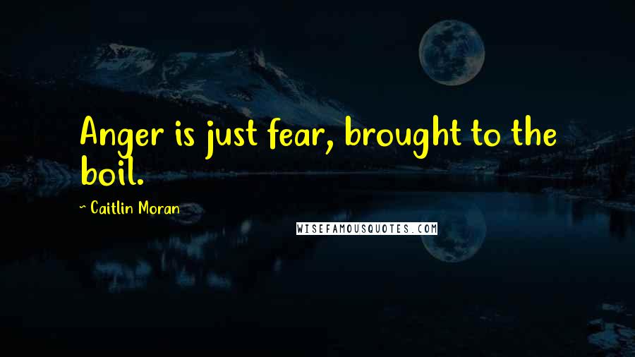 Caitlin Moran Quotes: Anger is just fear, brought to the boil.