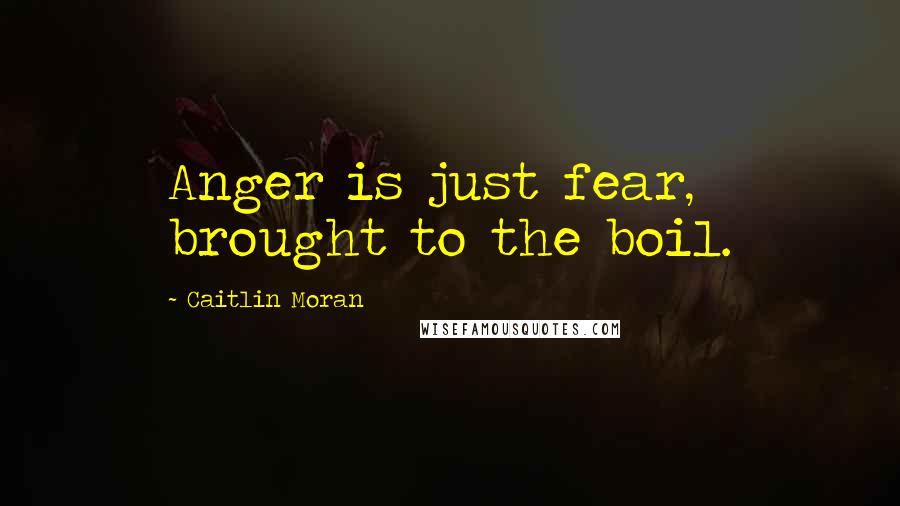 Caitlin Moran Quotes: Anger is just fear, brought to the boil.