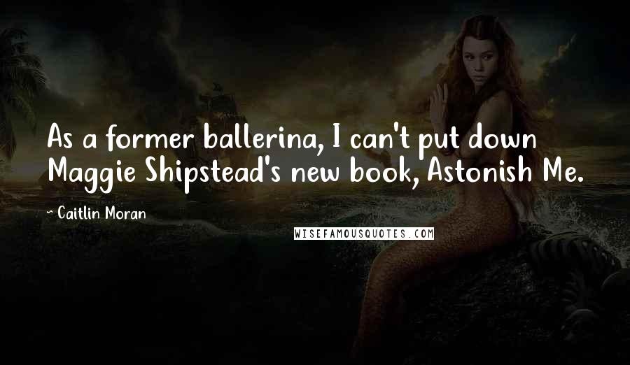 Caitlin Moran Quotes: As a former ballerina, I can't put down Maggie Shipstead's new book, Astonish Me.