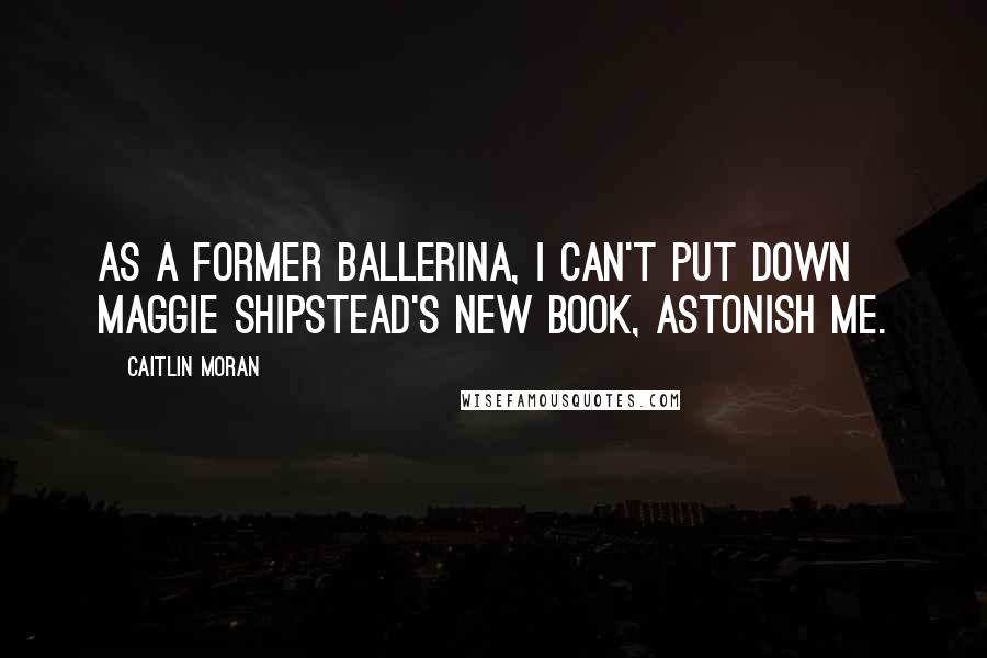 Caitlin Moran Quotes: As a former ballerina, I can't put down Maggie Shipstead's new book, Astonish Me.