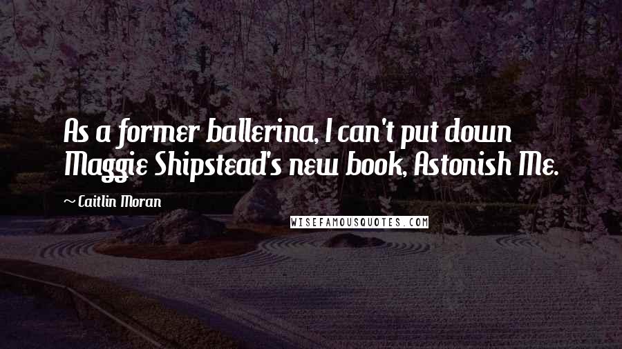 Caitlin Moran Quotes: As a former ballerina, I can't put down Maggie Shipstead's new book, Astonish Me.