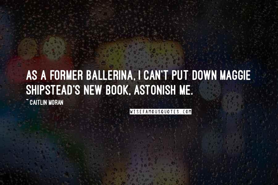 Caitlin Moran Quotes: As a former ballerina, I can't put down Maggie Shipstead's new book, Astonish Me.
