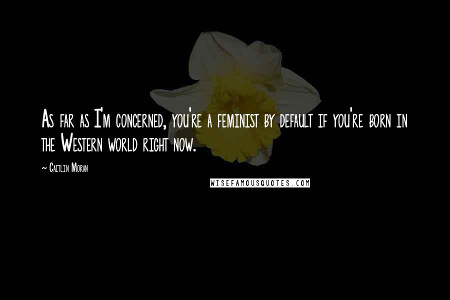 Caitlin Moran Quotes: As far as I'm concerned, you're a feminist by default if you're born in the Western world right now.