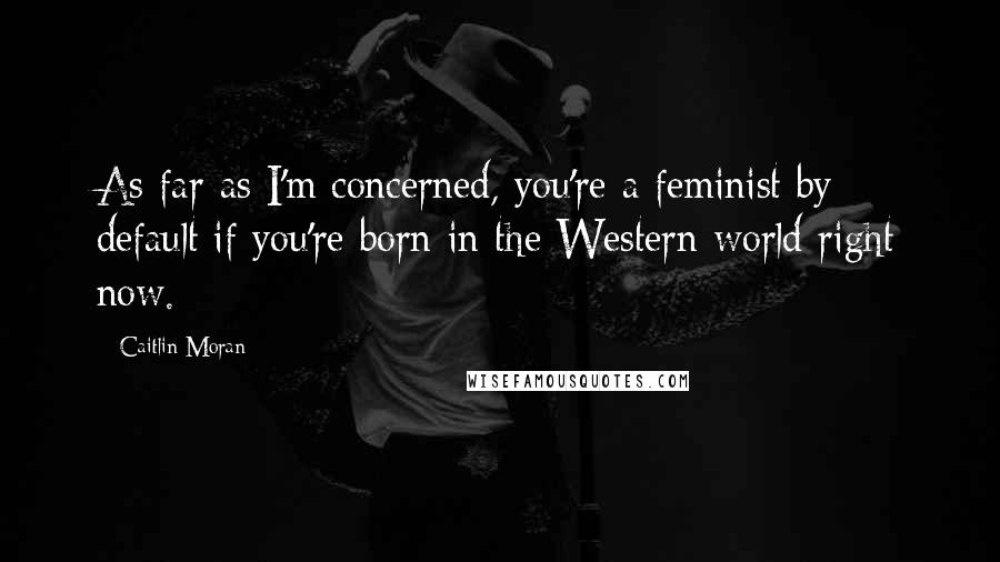 Caitlin Moran Quotes: As far as I'm concerned, you're a feminist by default if you're born in the Western world right now.