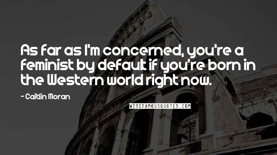 Caitlin Moran Quotes: As far as I'm concerned, you're a feminist by default if you're born in the Western world right now.