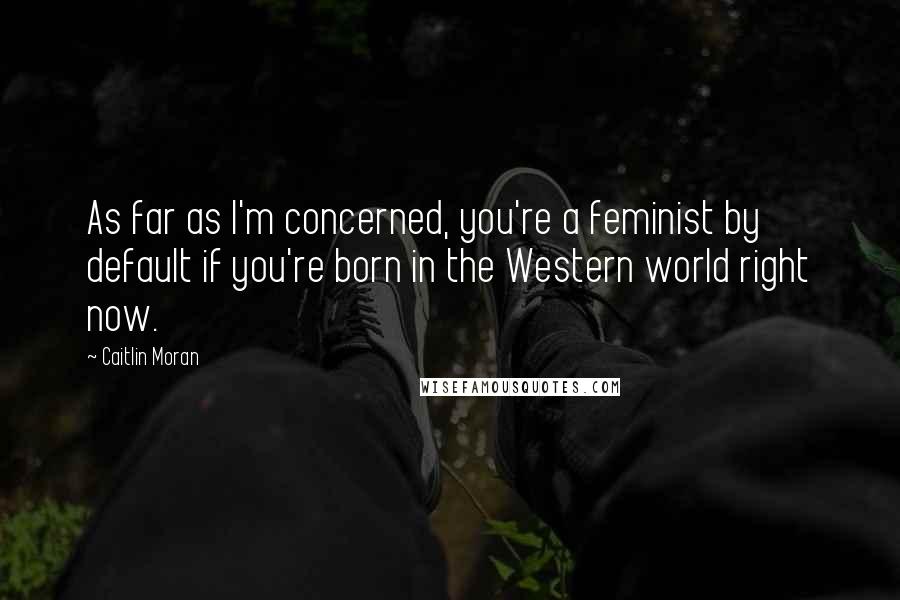 Caitlin Moran Quotes: As far as I'm concerned, you're a feminist by default if you're born in the Western world right now.