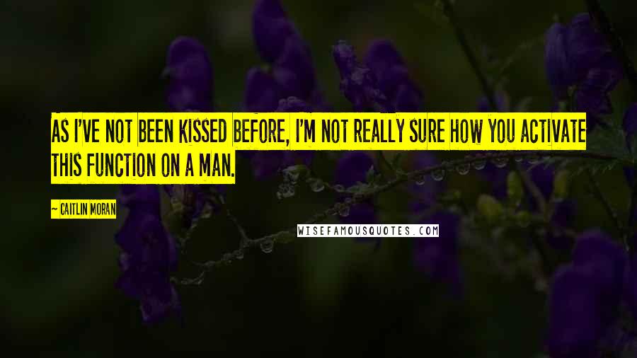 Caitlin Moran Quotes: As I've not been kissed before, I'm not really sure how you activate this function on a man.
