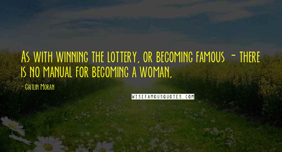 Caitlin Moran Quotes: As with winning the lottery, or becoming famous - there is no manual for becoming a woman,