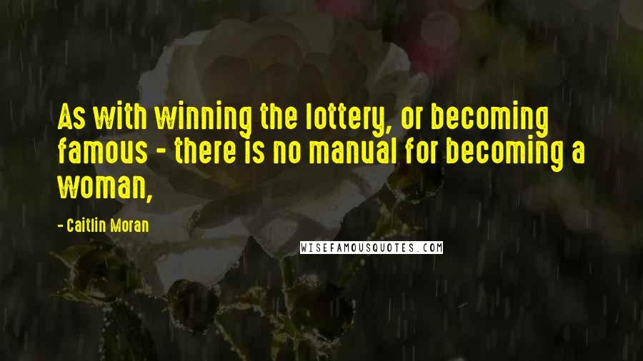 Caitlin Moran Quotes: As with winning the lottery, or becoming famous - there is no manual for becoming a woman,