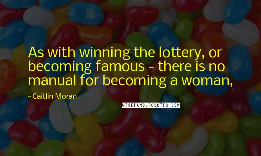 Caitlin Moran Quotes: As with winning the lottery, or becoming famous - there is no manual for becoming a woman,