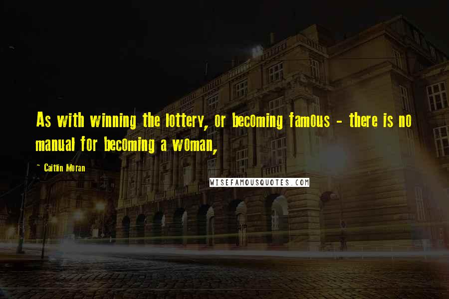 Caitlin Moran Quotes: As with winning the lottery, or becoming famous - there is no manual for becoming a woman,