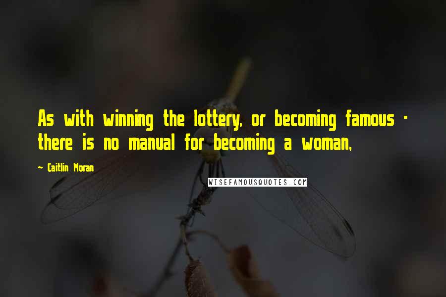 Caitlin Moran Quotes: As with winning the lottery, or becoming famous - there is no manual for becoming a woman,