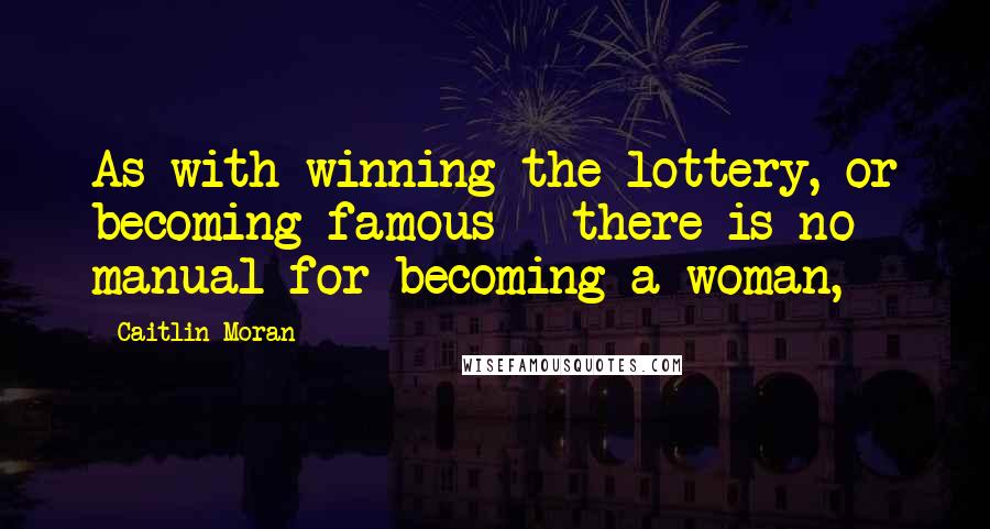 Caitlin Moran Quotes: As with winning the lottery, or becoming famous - there is no manual for becoming a woman,