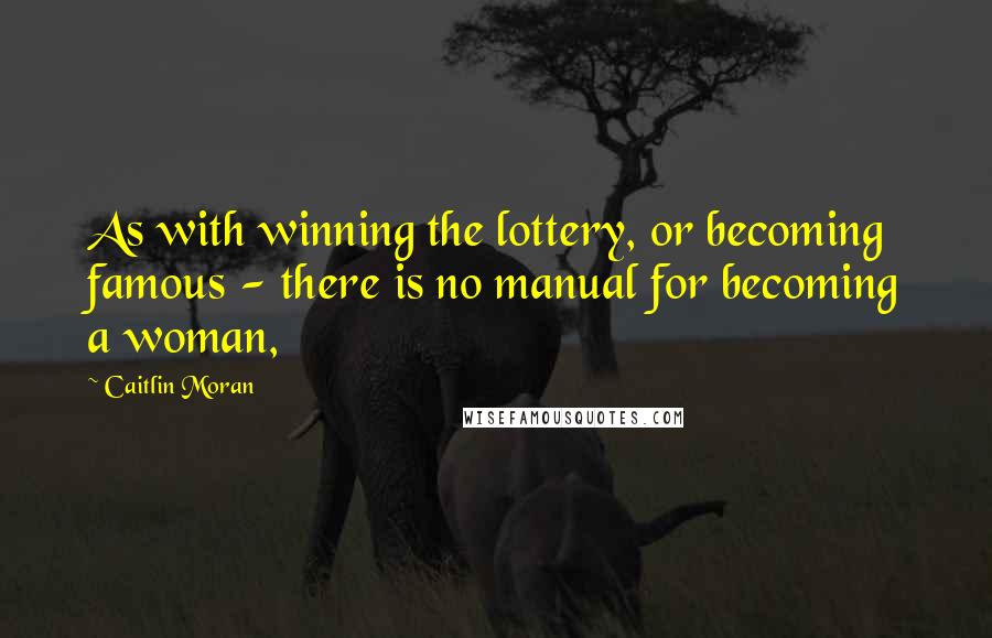 Caitlin Moran Quotes: As with winning the lottery, or becoming famous - there is no manual for becoming a woman,